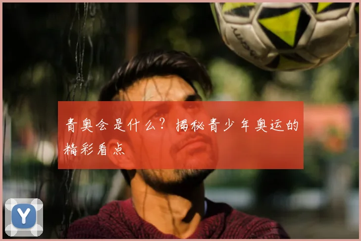 青奥会是什么？揭秘青少年奥运的精彩看点