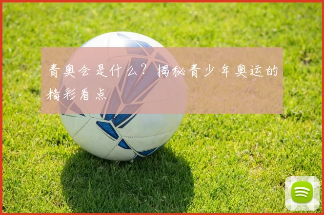 青奥会是什么？揭秘青少年奥运的精彩看点