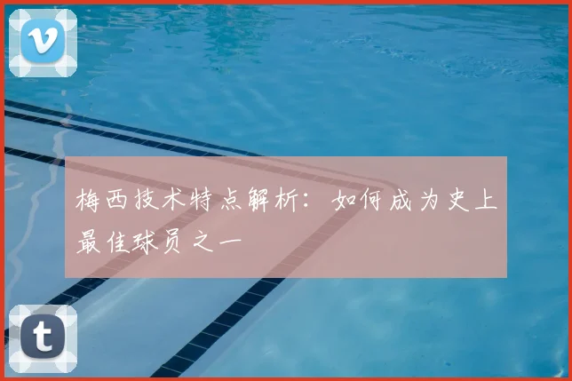 梅西技术特点解析：如何成为史上最佳球员之一