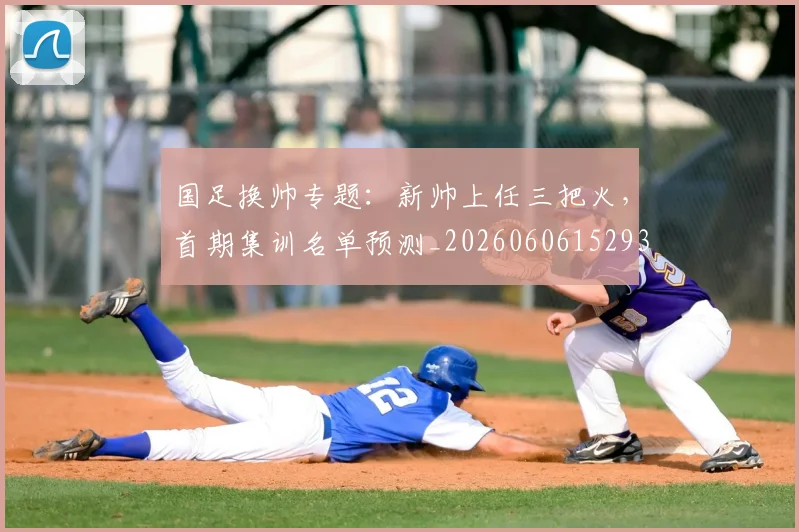 国足换帅专题:新帅上任三把火,首期集训名单预测_20260606152930