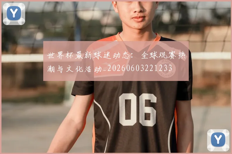 世界杯最新球迷动态：全球观赛热潮与文化活动_20260603221233