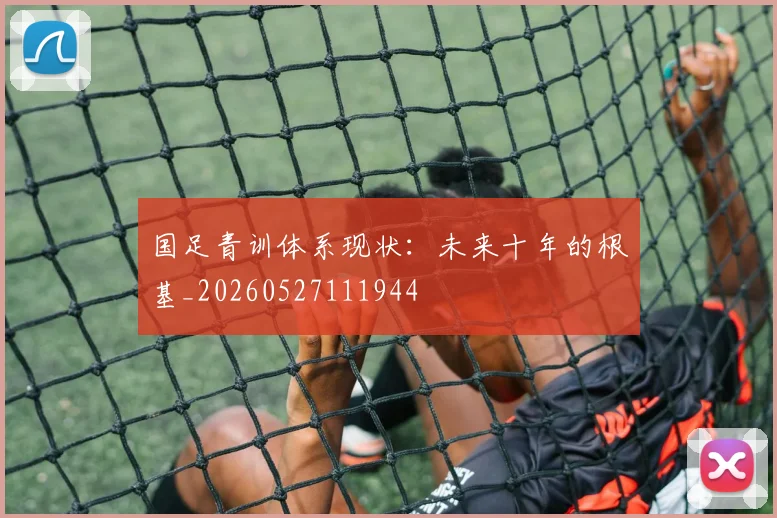 国足青训体系现状：未来十年的根基_20260527111944