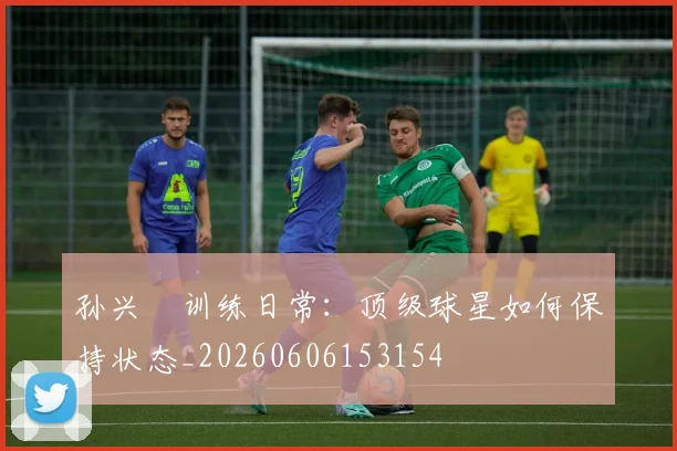 孙兴慜训练日常：顶级球星如何保持状态_20260606153154
