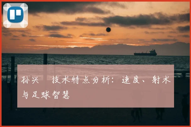 孙兴慜技术特点分析:速度、射术与足球智慧