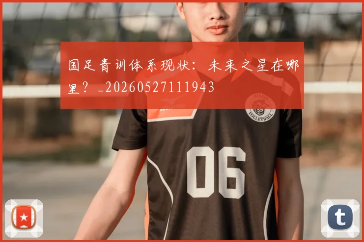 国足青训体系现状:未来之星在哪里?_20260527111943