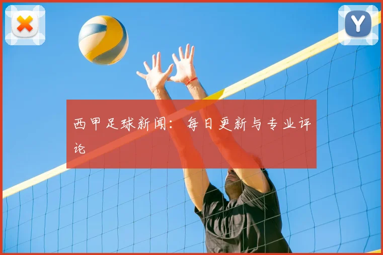 西甲足球新闻:每日更新与专业评论