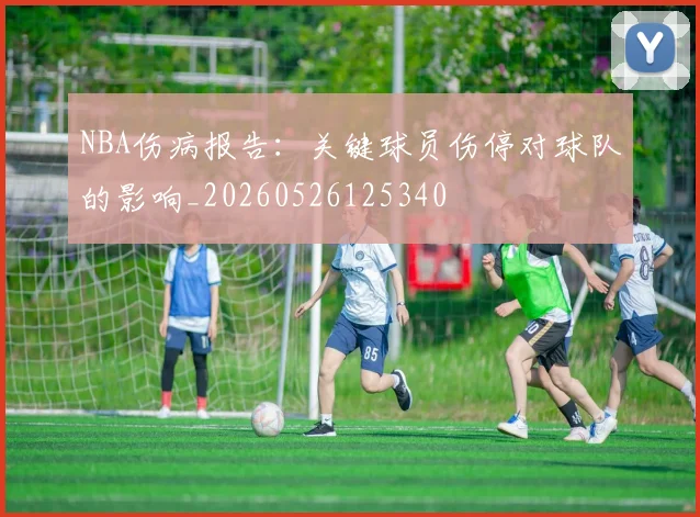 NBA伤病报告：关键球员伤停对球队的影响_20260526125340