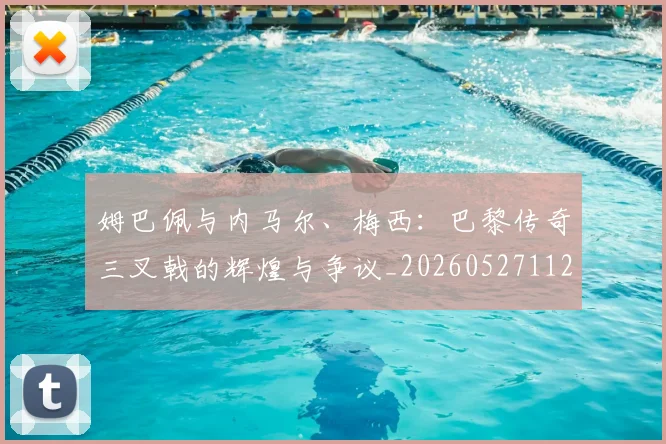姆巴佩与内马尔、梅西：巴黎传奇三叉戟的辉煌与争议_20260527112120