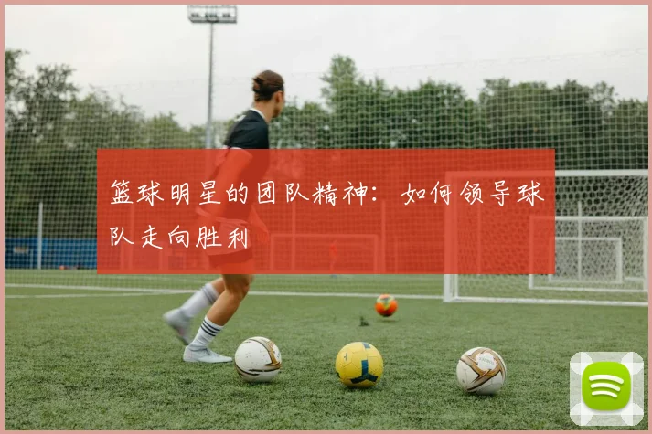 篮球明星的团队精神:如何领导球队走向胜利