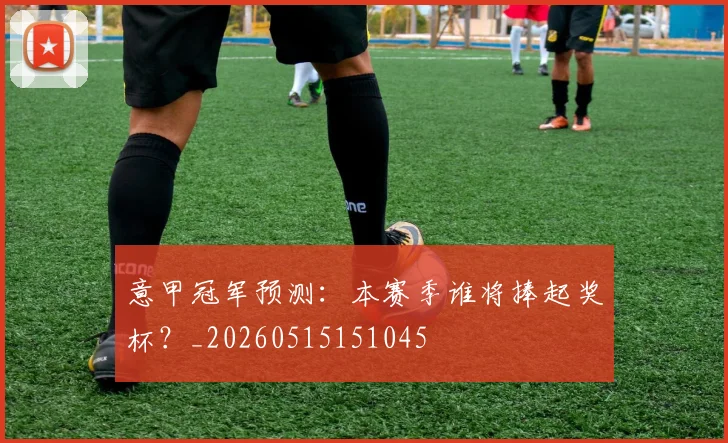意甲冠军预测:本赛季谁将捧起奖杯?_20260515151045