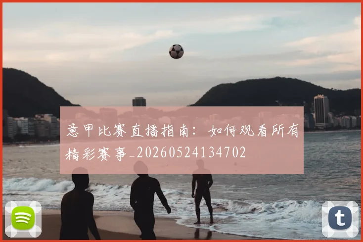 意甲比赛直播指南：如何观看所有精彩赛事_20260524134702
